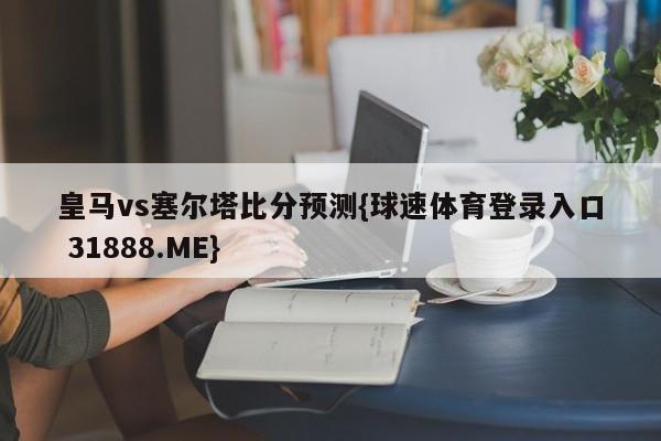 皇马vs塞尔塔比分预测{球速体育登录入口 31888.ME}