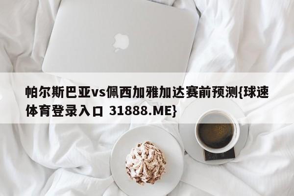 帕尔斯巴亚vs佩西加雅加达赛前预测{球速体育登录入口 31888.ME}