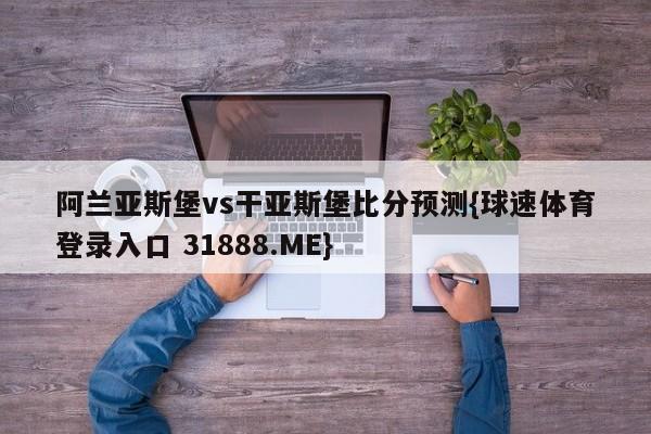 阿兰亚斯堡vs干亚斯堡比分预测{球速体育登录入口 31888.ME}