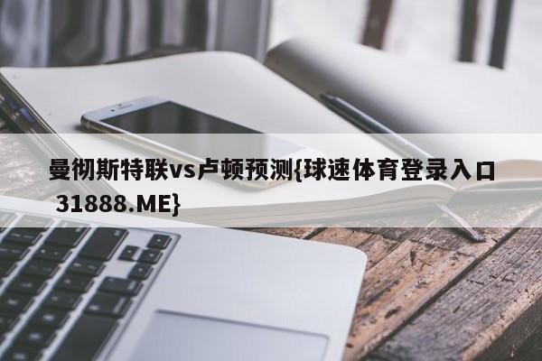 曼彻斯特联vs卢顿预测{球速体育登录入口 31888.ME}