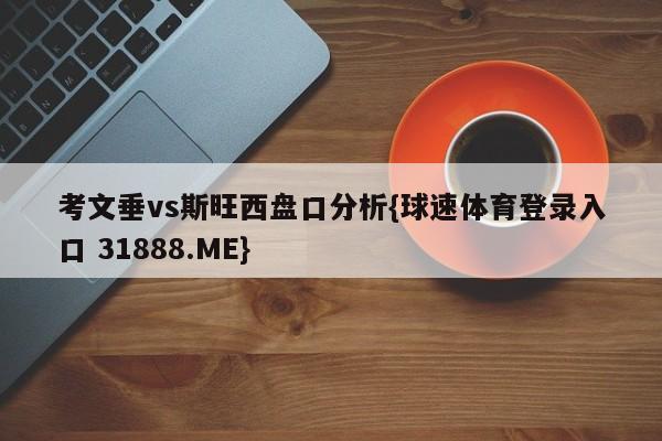 考文垂vs斯旺西盘口分析{球速体育登录入口 31888.ME}