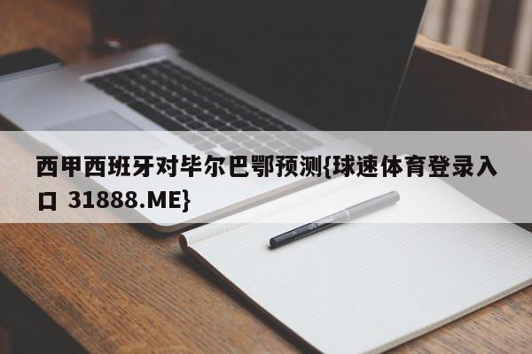 西甲西班牙对毕尔巴鄂预测{球速体育登录入口 31888.ME}