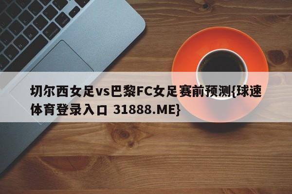 切尔西女足vs巴黎FC女足赛前预测{球速体育登录入口 31888.ME}