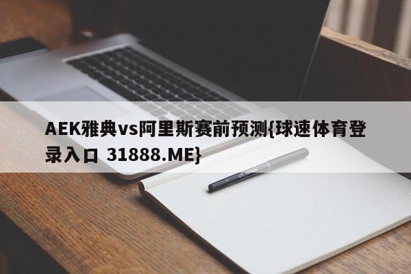AEK雅典vs阿里斯赛前预测{球速体育登录入口 31888.ME}