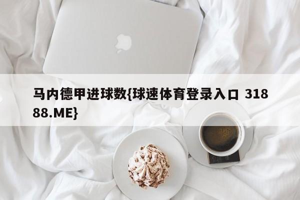 马内德甲进球数{球速体育登录入口 31888.ME}