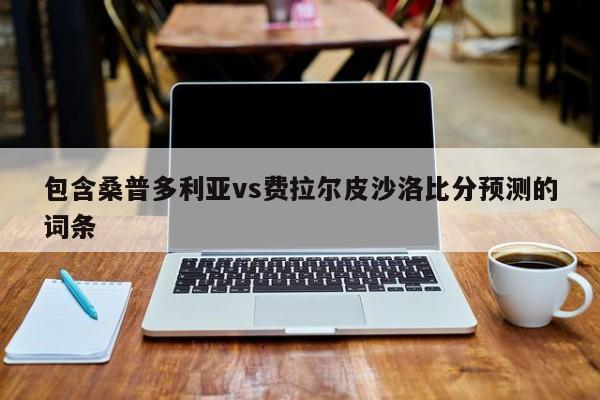 包含桑普多利亚vs费拉尔皮沙洛比分预测的词条