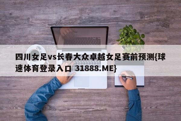 四川女足vs长春大众卓越女足赛前预测{球速体育登录入口 31888.ME}