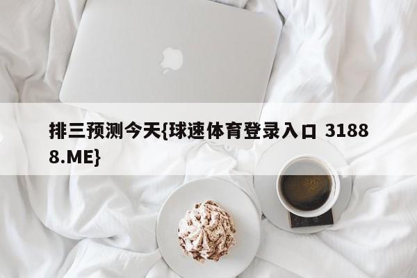 排三预测今天{球速体育登录入口 31888.ME}