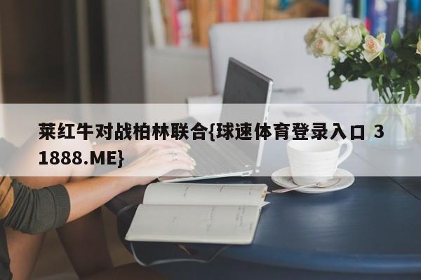 莱红牛对战柏林联合{球速体育登录入口 31888.ME}