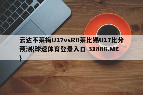 云达不莱梅U17vsRB莱比锡U17比分预测{球速体育登录入口 31888.ME}