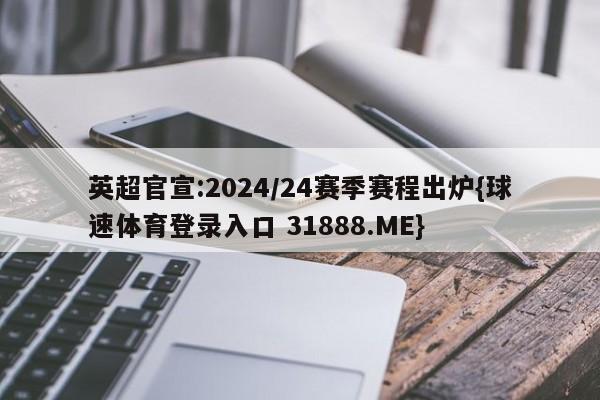英超官宣:2024/24赛季赛程出炉{球速体育登录入口 31888.ME}
