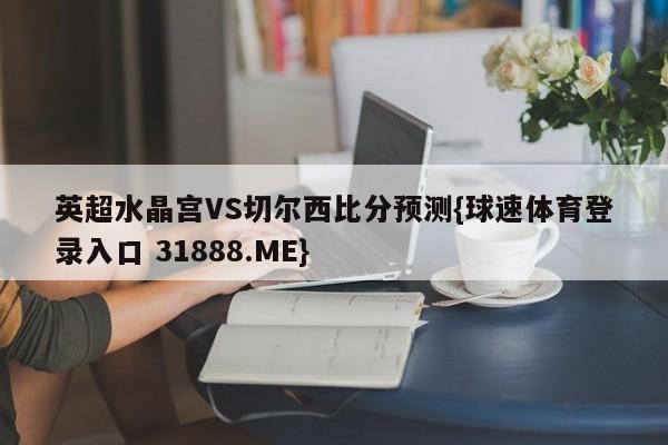 英超水晶宫VS切尔西比分预测{球速体育登录入口 31888.ME}