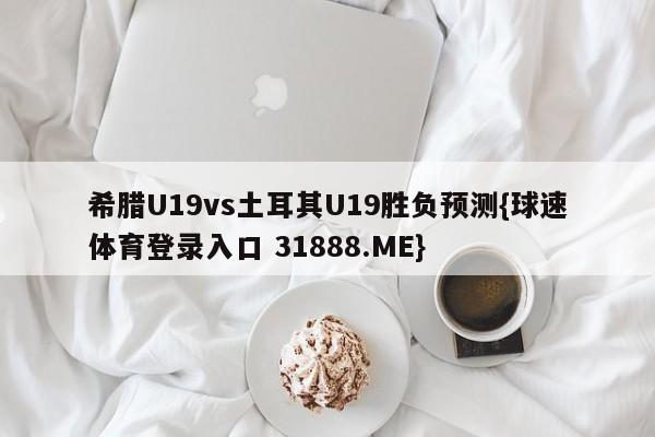 希腊U19vs土耳其U19胜负预测{球速体育登录入口 31888.ME}