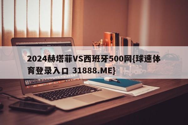 2024赫塔菲VS西班牙500网{球速体育登录入口 31888.ME}