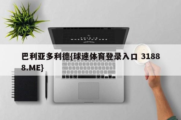 巴利亚多利德{球速体育登录入口 31888.ME}