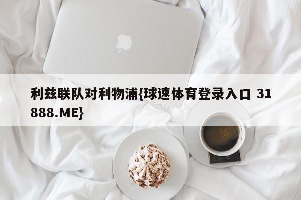 利兹联队对利物浦{球速体育登录入口 31888.ME}