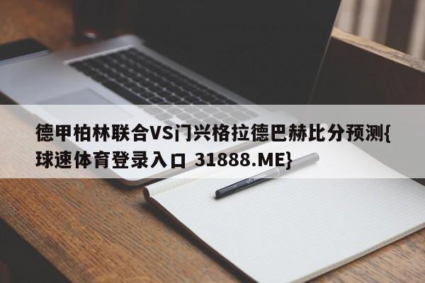 德甲柏林联合VS门兴格拉德巴赫比分预测{球速体育登录入口 31888.ME}