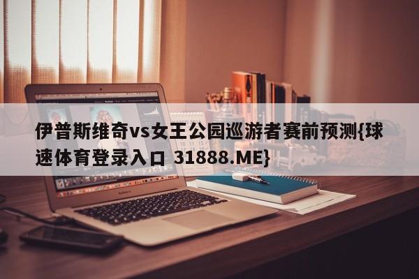伊普斯维奇vs女王公园巡游者赛前预测{球速体育登录入口 31888.ME}