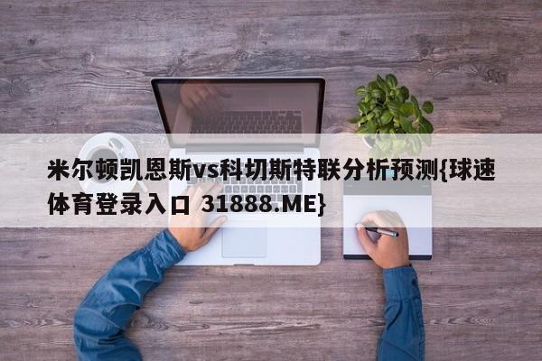 米尔顿凯恩斯vs科切斯特联分析预测{球速体育登录入口 31888.ME}