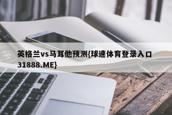 英格兰vs马耳他预测{球速体育登录入口 31888.ME}