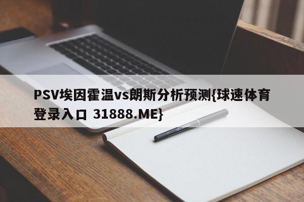 PSV埃因霍温vs朗斯分析预测{球速体育登录入口 31888.ME}