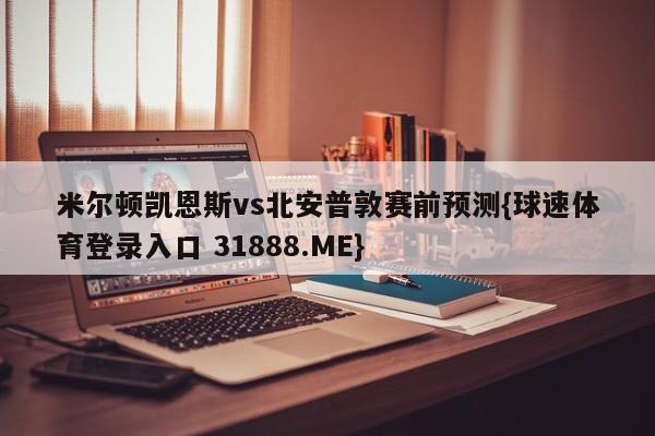米尔顿凯恩斯vs北安普敦赛前预测{球速体育登录入口 31888.ME}