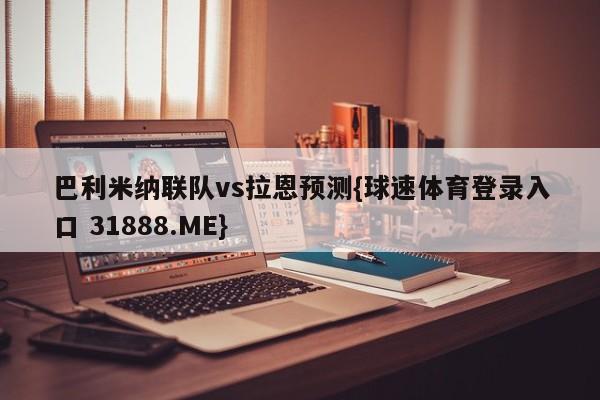 巴利米纳联队vs拉恩预测{球速体育登录入口 31888.ME}