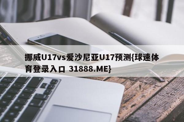 挪威U17vs爱沙尼亚U17预测{球速体育登录入口 31888.ME}
