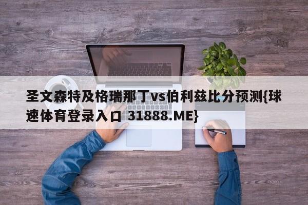 圣文森特及格瑞那丁vs伯利兹比分预测{球速体育登录入口 31888.ME}