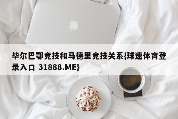 毕尔巴鄂竞技和马德里竞技关系{球速体育登录入口 31888.ME}