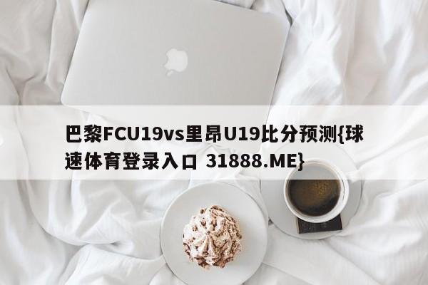 巴黎FCU19vs里昂U19比分预测{球速体育登录入口 31888.ME}