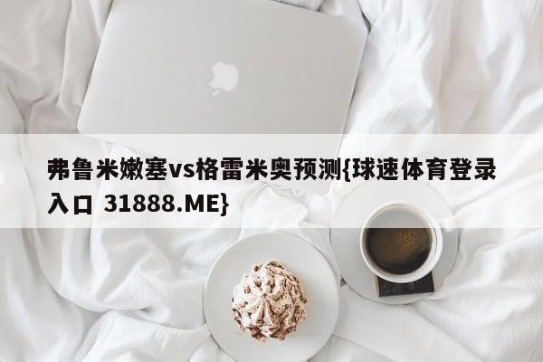 弗鲁米嫩塞vs格雷米奥预测{球速体育登录入口 31888.ME}