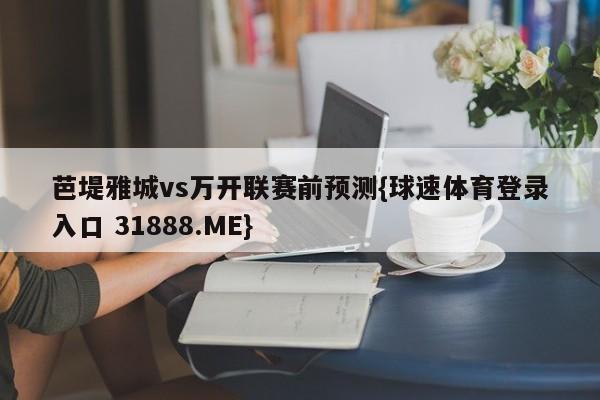 芭堤雅城vs万开联赛前预测{球速体育登录入口 31888.ME}