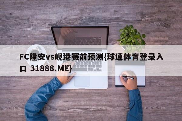 FC隆安vs岘港赛前预测{球速体育登录入口 31888.ME}