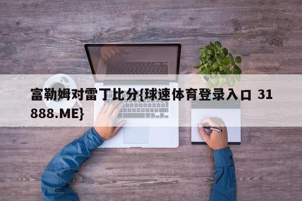 富勒姆对雷丁比分{球速体育登录入口 31888.ME}
