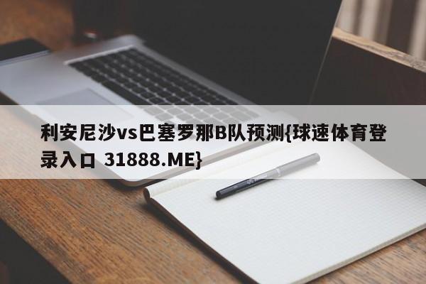 利安尼沙vs巴塞罗那B队预测{球速体育登录入口 31888.ME}