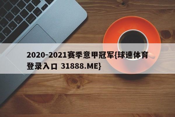 2020-2021赛季意甲冠军{球速体育登录入口 31888.ME}