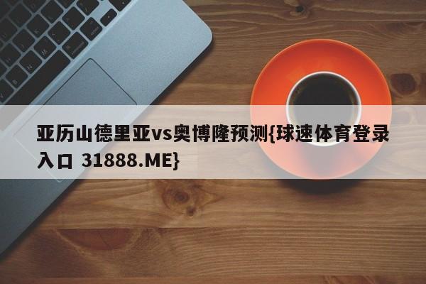 亚历山德里亚vs奥博隆预测{球速体育登录入口 31888.ME}