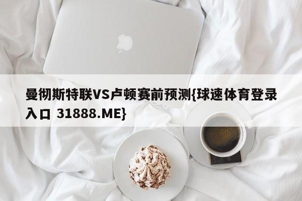 曼彻斯特联VS卢顿赛前预测{球速体育登录入口 31888.ME}