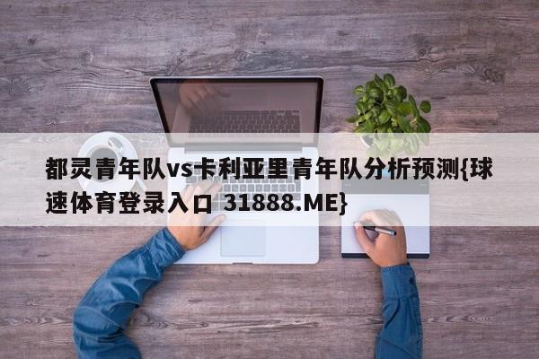都灵青年队vs卡利亚里青年队分析预测{球速体育登录入口 31888.ME}