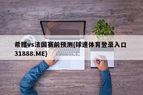 希腊vs法国赛前预测{球速体育登录入口 31888.ME}