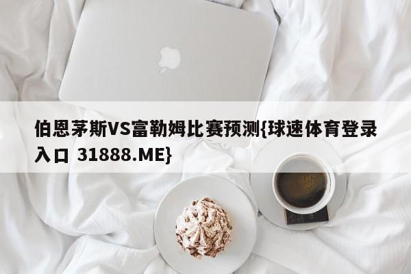 伯恩茅斯VS富勒姆比赛预测{球速体育登录入口 31888.ME}
