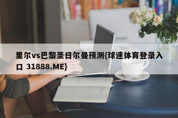 里尔vs巴黎圣日尔曼预测{球速体育登录入口 31888.ME}