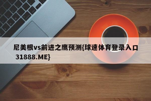 尼美根vs前进之鹰预测{球速体育登录入口 31888.ME}