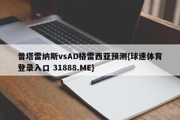 普塔雷纳斯vsAD格雷西亚预测{球速体育登录入口 31888.ME}