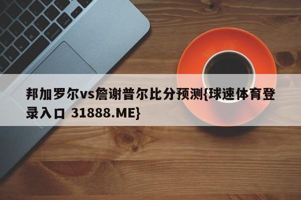 邦加罗尔vs詹谢普尔比分预测{球速体育登录入口 31888.ME}