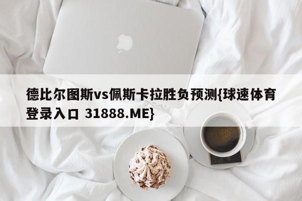 德比尔图斯vs佩斯卡拉胜负预测{球速体育登录入口 31888.ME}