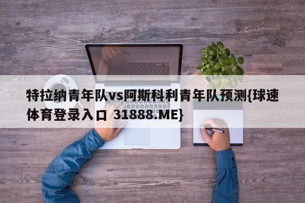 特拉纳青年队vs阿斯科利青年队预测{球速体育登录入口 31888.ME}