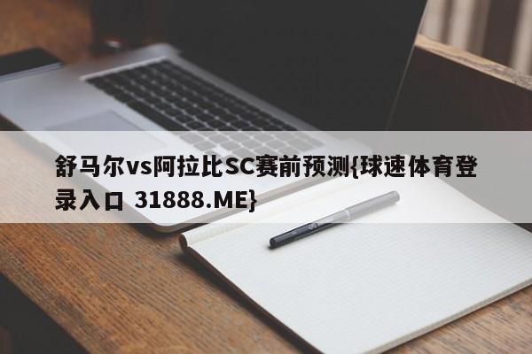 舒马尔vs阿拉比SC赛前预测{球速体育登录入口 31888.ME}