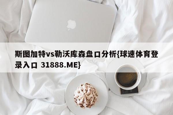 斯图加特vs勒沃库森盘口分析{球速体育登录入口 31888.ME}